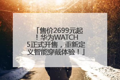 售价2699元起！华为WATCH 5正式开售，重新定义智能穿戴体验！