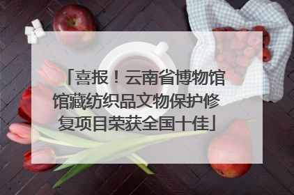 喜报！云南省博物馆馆藏纺织品文物保护修复项目荣获全国十佳