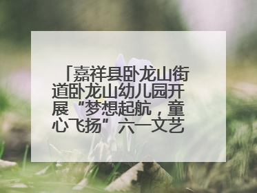 嘉祥县卧龙山街道卧龙山幼儿园开展“梦想起航，童心飞扬”六一文艺汇演活动