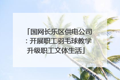 国网长乐区供电公司：开展职工羽毛球教学升级职工文体生活