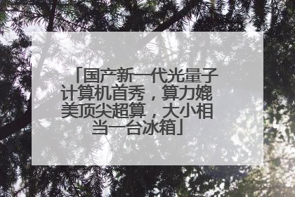 国产新一代光量子计算机首秀，算力媲美顶尖超算，大小相当一台冰箱