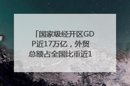 国家级经开区GDP近17万亿，外贸总额占全国比重近1/4｜数读中国