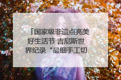 国家级非遗点亮美好生活节 吉尼斯世界纪录“最细手工切面”邀您来品！｜美好生活有“盐”味