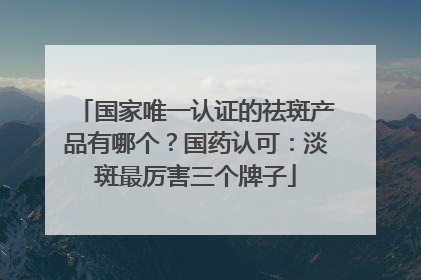 国家唯一认证的祛斑产品有哪个？国药认可：淡斑最厉害三个牌子