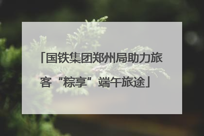 国铁集团郑州局助力旅客“粽享”端午旅途