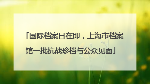 国际档案日在即，上海市档案馆一批抗战珍档与公众见面