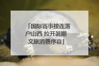 国际赛事接连落户山西 拉开暑期文旅消费序幕