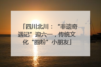 四川北川：“非遗奇遇记”迎六一，传统文化“圈粉”小朋友