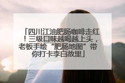 四川江油肥肠咖啡走红！三级口味越喝越上头，老板手绘“肥肠地图”带你打卡李白故里