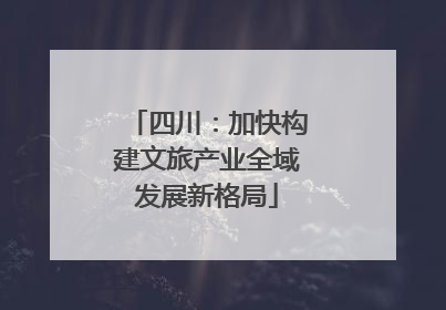 四川：加快构建文旅产业全域发展新格局
