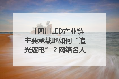 四川LED产业链主要承载地如何“追光逐电”？网络名人走进攀枝花找答案｜网络名人四川行