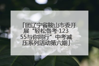 团辽宁省鞍山市委开展“轻松备考·12355与你同行”中考减压系列活动第六期