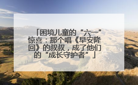 困境儿童的“六一”惊喜：那个唱《早安隆回》的叔叔，成了他们的“成长守护者”
