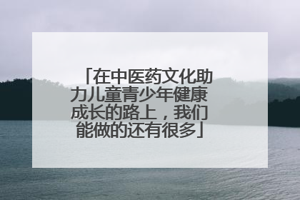 在中医药文化助力儿童青少年健康成长的路上，我们能做的还有很多