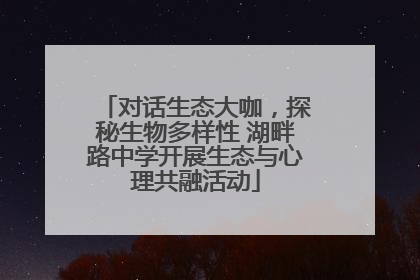 对话生态大咖，探秘生物多样性 湖畔路中学开展生态与心理共融活动