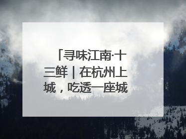 寻味江南·十三鲜｜在杭州上城，吃透一座城的古今味觉