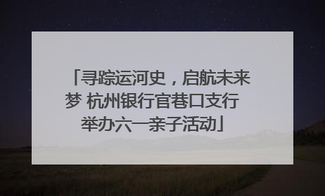 寻踪运河史，启航未来梦 杭州银行官巷口支行举办六一亲子活动