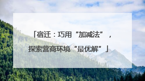 宿迁：巧用“加减法”，探索营商环境“最优解”