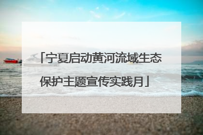 宁夏启动黄河流域生态保护主题宣传实践月