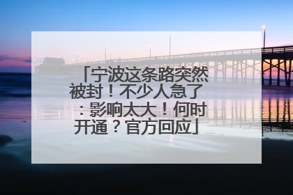 宁波这条路突然被封！不少人急了：影响太大！何时开通？官方回应