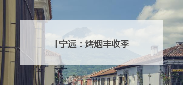 宁远：烤烟丰收季 烟农“赶烤”忙