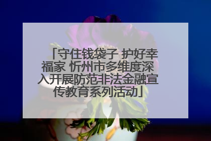 守住钱袋子 护好幸福家 忻州市多维度深入开展防范非法金融宣传教育系列活动
