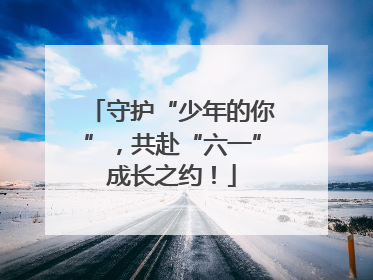 守护“少年的你”，共赴“六一”成长之约！