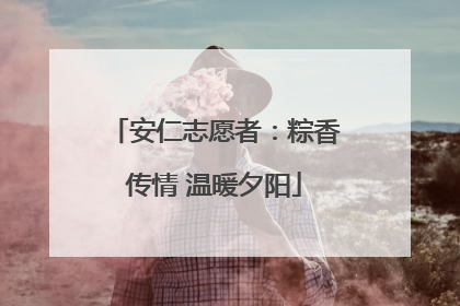 安仁志愿者：粽香传情 温暖夕阳