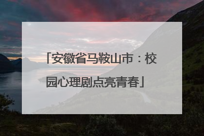 安徽省马鞍山市：校园心理剧点亮青春