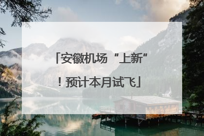 安徽机场“上新”！预计本月试飞