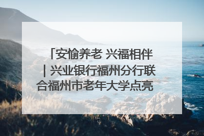 安愉养老 兴福相伴｜兴业银行福州分行联合福州市老年大学点亮安愉文化生活