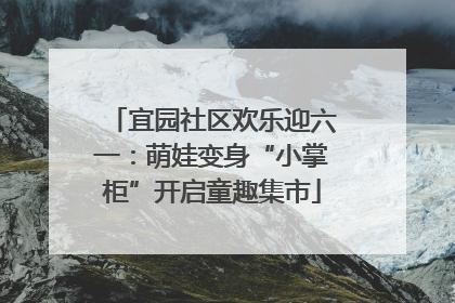 宜园社区欢乐迎六一：萌娃变身“小掌柜”开启童趣集市