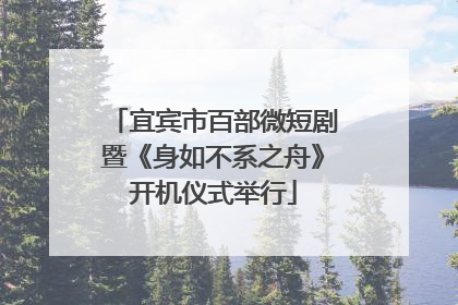 宜宾市百部微短剧暨《身如不系之舟》开机仪式举行
