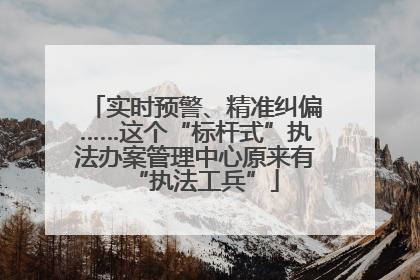 实时预警、精准纠偏……这个“标杆式”执法办案管理中心原来有“执法工兵”