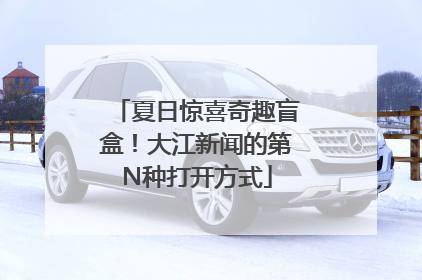 夏日惊喜奇趣盲盒！大江新闻的第N种打开方式