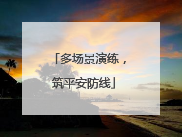 多场景演练，筑平安防线