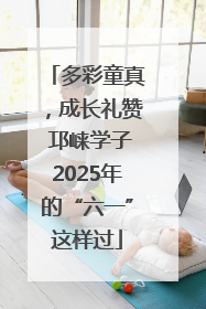 多彩童真，成长礼赞 邛崃学子2025年的“六一”这样过