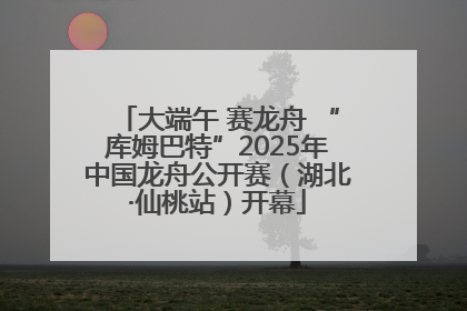 大端午 赛龙舟 “库姆巴特”2025年中国龙舟公开赛（湖北·仙桃站）开幕
