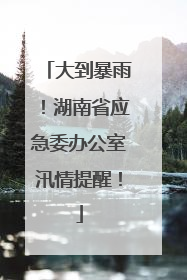 大到暴雨！湖南省应急委办公室汛情提醒！