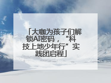 大咖为孩子们解锁AI密码，“科技上地少年行”实践团启程