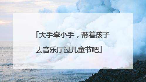 大手牵小手，带着孩子去音乐厅过儿童节吧
