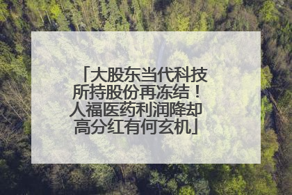 大股东当代科技所持股份再冻结！人福医药利润降却高分红有何玄机