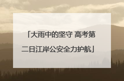 大雨中的坚守 高考第二日江岸公安全力护航