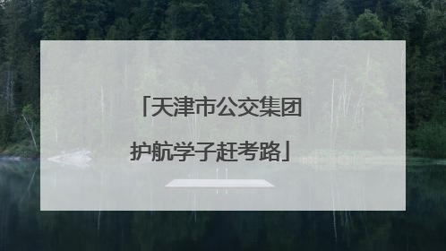 天津市公交集团护航学子赶考路