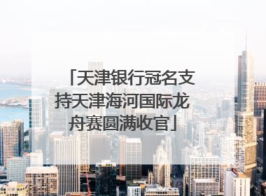 天津银行冠名支持天津海河国际龙舟赛圆满收官