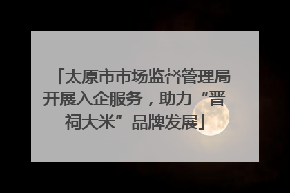 太原市市场监督管理局开展入企服务，助力“晋祠大米”品牌发展