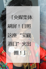 央媒集体刷屏！日照这座“宝藏港口”火出圈！