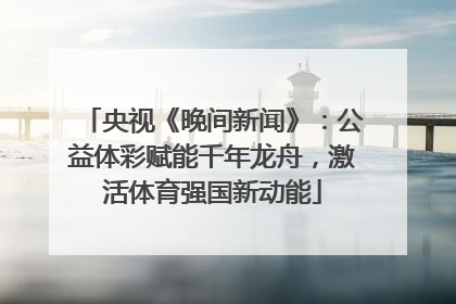 央视《晚间新闻》：公益体彩赋能千年龙舟，激活体育强国新动能