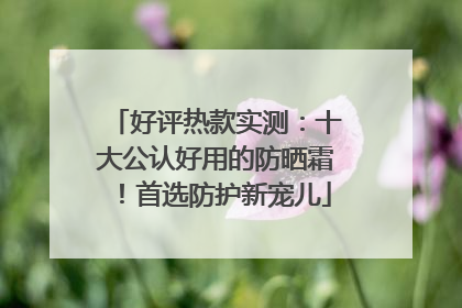 好评热款实测：十大公认好用的防晒霜！首选防护新宠儿