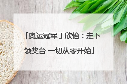 奥运冠军丁欣怡：走下领奖台 一切从零开始